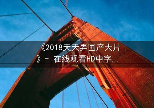 《2018天天弄国产大片》- 在线观看HD中字 - 揭开国产电影崛起的秘密