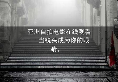 亚洲自拍电影在线观看 - 当镜头成为你的眼睛,秘密无处可藏