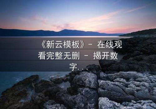 《新云模板》- 在线观看完整无删 - 揭开数字世界的终极秘密