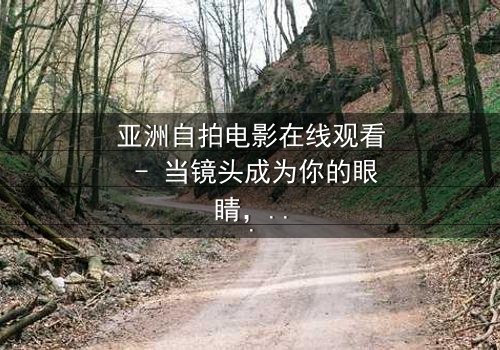 亚洲自拍电影在线观看 - 当镜头成为你的眼睛,你敢直面真相吗?