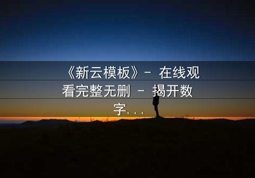 《新云模板》- 在线观看完整无删 - 揭开数字世界的致命密码