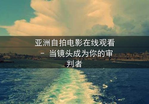 亚洲自拍电影在线观看 - 当镜头成为你的审判者