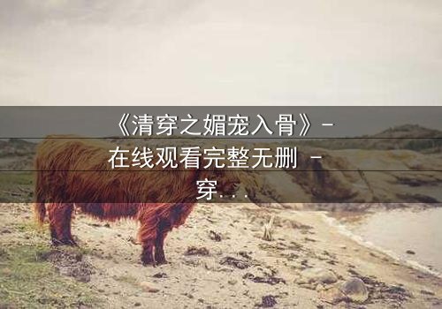 《清穿之媚宠入骨》- 在线观看完整无删 - 穿越时空的致命诱惑