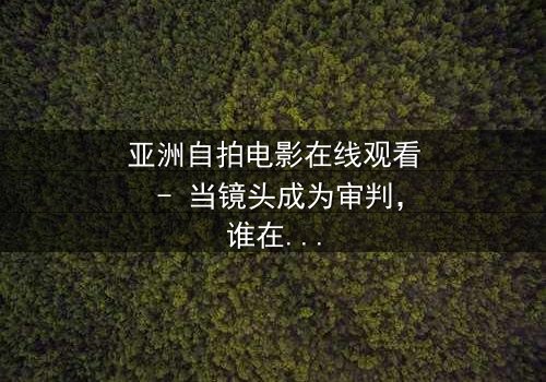 亚洲自拍电影在线观看 - 当镜头成为审判,谁在幕后操控你的欲望?