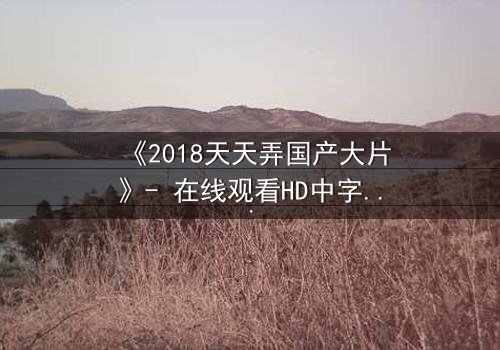 《2018天天弄国产大片》- 在线观看HD中字 - 揭开国产电影崛起的秘密