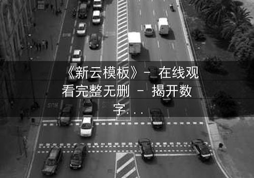 《新云模板》- 在线观看完整无删 - 揭开数字世界的终极秘密