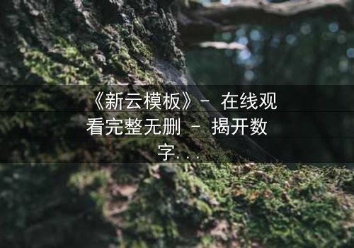 《新云模板》- 在线观看完整无删 - 揭开数字世界的致命陷阱