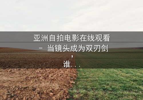 亚洲自拍电影在线观看 - 当镜头成为双刃剑,谁在掌控真相?
