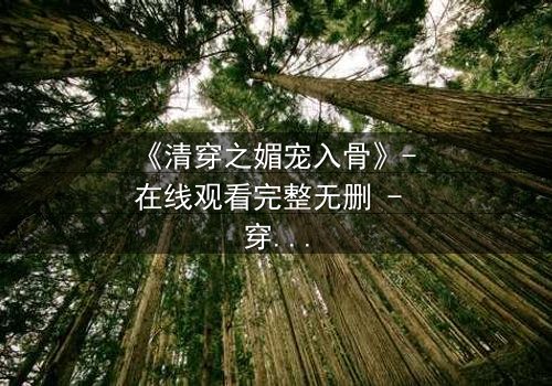 《清穿之媚宠入骨》- 在线观看完整无删 - 穿越时空的致命诱惑