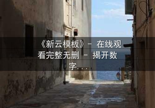 《新云模板》- 在线观看完整无删 - 揭开数字世界的终极秘密