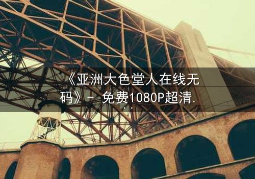 《亚洲大色堂人在线无码》- 免费1080P超清 - 第3集完整无删