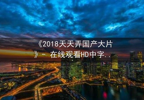 《2018天天弄国产大片》- 在线观看HD中字 - 一场颠覆命运的视觉盛宴