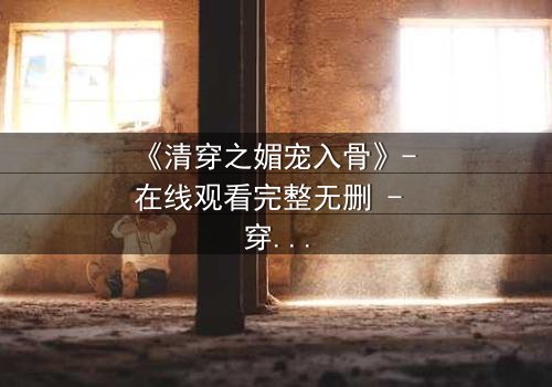 《清穿之媚宠入骨》- 在线观看完整无删 - 穿越时空的媚宠传奇,谁能抗拒?