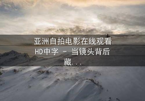 亚洲自拍电影在线观看HD中字 - 当镜头背后藏着致命秘密