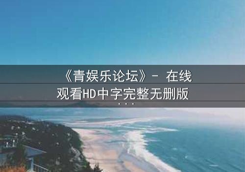 《青娱乐论坛》- 在线观看HD中字完整无删版 - 当虚拟身份引爆现实危机