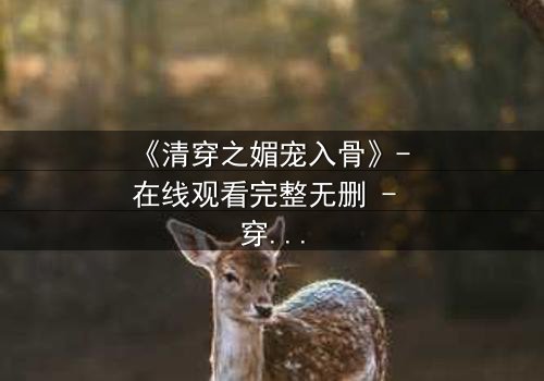 《清穿之媚宠入骨》- 在线观看完整无删 - 穿越时空的致命诱惑