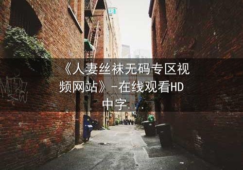 《人妻丝袜无码专区视频网站》-在线观看HD中字 - 免费1080P超清完整无删