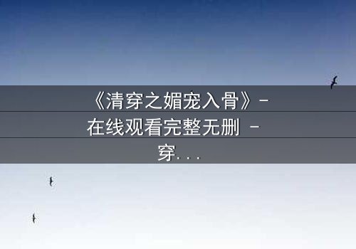 《清穿之媚宠入骨》- 在线观看完整无删 - 穿越时空的媚宠,谁能抗拒?