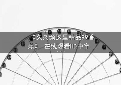 《久久频这里精品99香蕉》-在线观看HD中字 - 免费1080P超清完整无删第3集