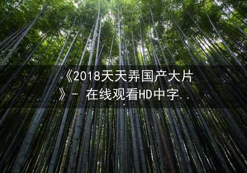 《2018天天弄国产大片》- 在线观看HD中字完整无删 - 揭开一场颠覆命运的惊天秘密