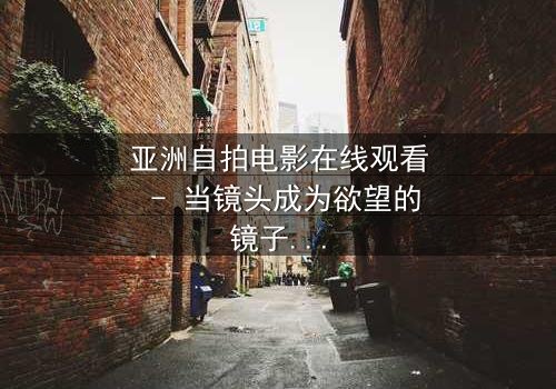 亚洲自拍电影在线观看 - 当镜头成为欲望的镜子,你敢直视吗?
