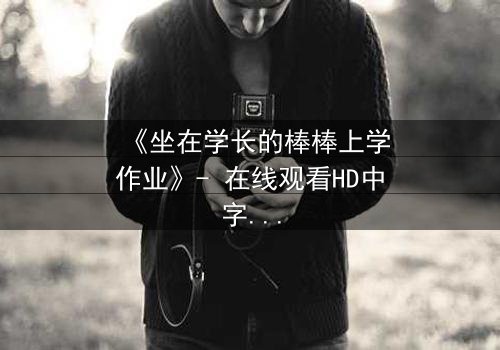 《坐在学长的棒棒上学作业》- 在线观看HD中字 - 一场禁忌的学业与情感风暴