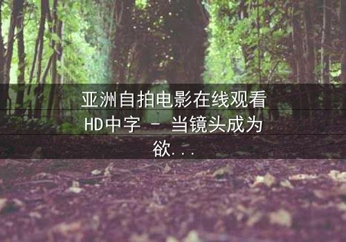 亚洲自拍电影在线观看HD中字 - 当镜头成为欲望的镜子,谁在幕后操控一切?