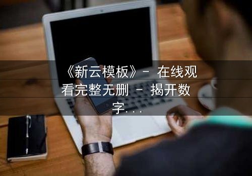 《新云模板》- 在线观看完整无删 - 揭开数字世界的致命陷阱