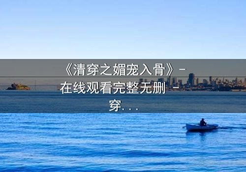 《清穿之媚宠入骨》- 在线观看完整无删 - 穿越时空的致命诱惑