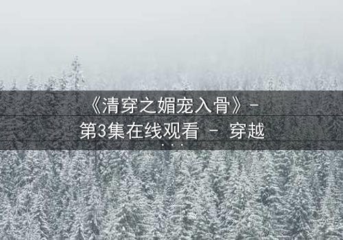 《清穿之媚宠入骨》- 第3集在线观看 - 穿越时空的媚宠,谁能抗拒她的诱惑?