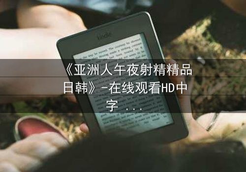 《亚洲人午夜射精精品日韩》-在线观看HD中字 - 免费1080P超清完整无删