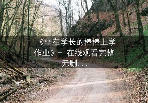 《坐在学长的棒棒上学作业》- 在线观看完整无删 - 揭秘校园禁忌之恋的惊心内幕