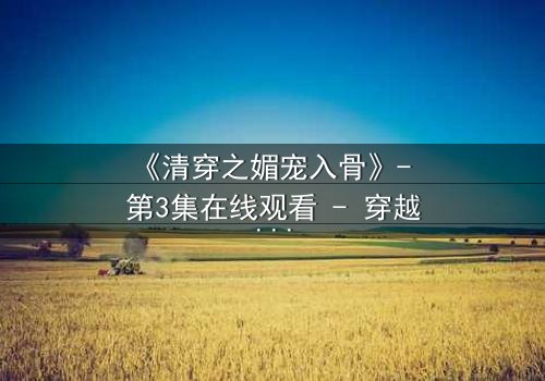 《清穿之媚宠入骨》- 第3集在线观看 - 穿越时空的致命诱惑