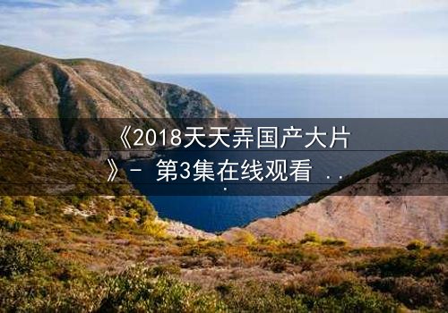 《2018天天弄国产大片》- 第3集在线观看 - 当秘密揭开,谁将主宰命运?