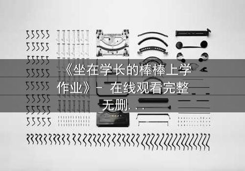 《坐在学长的棒棒上学作业》- 在线观看完整无删 - 揭秘禁忌学习背后的情感风暴