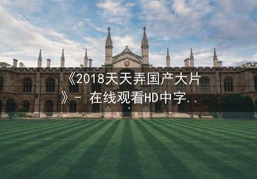 《2018天天弄国产大片》- 在线观看HD中字完整无删 - 揭秘国产电影背后的惊天秘密