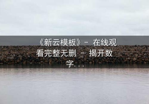 《新云模板》- 在线观看完整无删 - 揭开数字世界的致命秘密