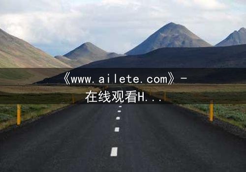 《www.ailete.com》- 在线观看HD中字完整无删影视大全第3集 - 揭开隐藏的真相,你敢直面吗?