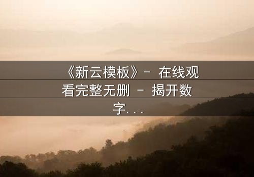 《新云模板》- 在线观看完整无删 - 揭开数字迷宫的致命真相
