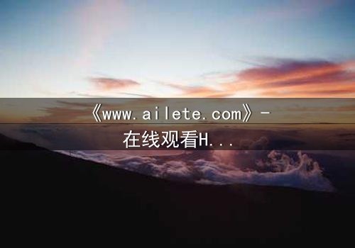 《www.ailete.com》- 在线观看HD中字完整无删影视大全 - 揭开数字迷宫的致命秘密