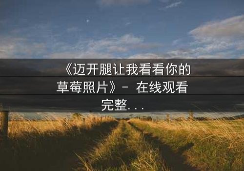 《迈开腿让我看看你的草莓照片》- 在线观看完整无删 - 揭开隐藏的真相