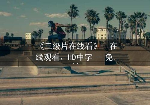 《三级片在线看》- 在线观看、HD中字 - 免费、1080P超清