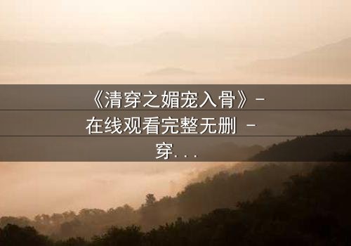 《清穿之媚宠入骨》- 在线观看完整无删 - 穿越时空的致命诱惑