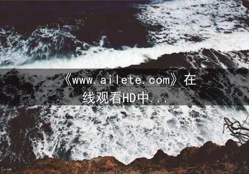 《www.ailete.com》在线观看HD中字第3集 - 揭开隐藏的真相,你敢直面吗?