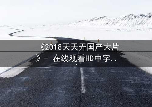 《2018天天弄国产大片》- 在线观看HD中字 - 揭开国产电影背后的惊天秘密