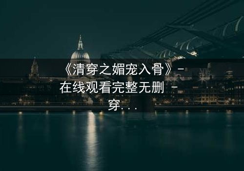 《清穿之媚宠入骨》- 在线观看完整无删 - 穿越后宫,她如何以媚术俘获帝王心?