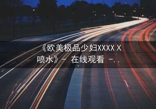 《欧美极品少妇XXXXⅩ喷水》- 在线观看 - 第3集