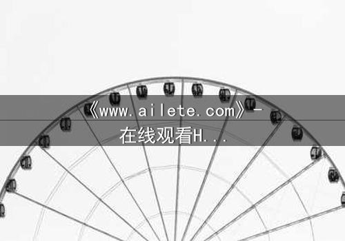 《www.ailete.com》- 在线观看HD中字完整无删 - 揭开数字迷宫的致命秘密