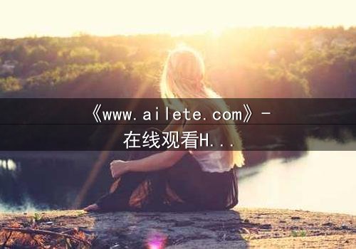 《www.ailete.com》- 在线观看HD中字完整无删影视大全 - 揭开数字迷宫的致命诱惑