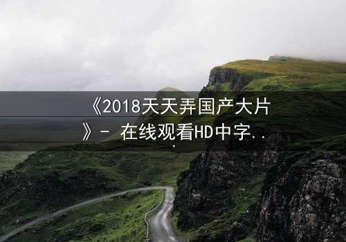 《2018天天弄国产大片》- 在线观看HD中字 - 一场颠覆命运的视觉盛宴